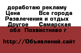 доработаю рекламу › Цена ­ --- - Все города Развлечения и отдых » Другое   . Самарская обл.,Похвистнево г.